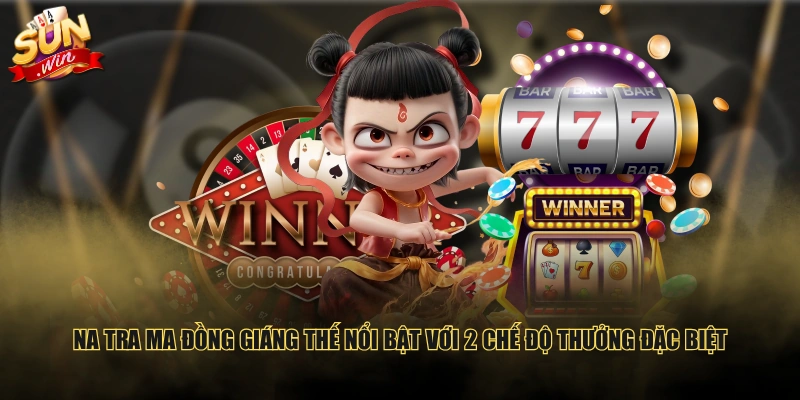 Na Tra Ma Đồng Giáng Thế nổi bật với 2 chế độ thưởng đặc biệt
