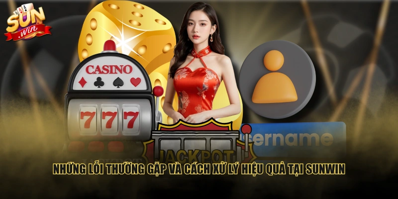 Những lỗi thường gặp và cách xử lý hiệu quả tại SUNWIN